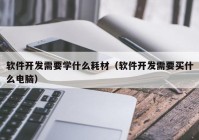 软件开发需要学什么耗材（软件开发需要买什么电脑）