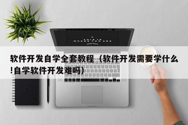 软件开发自学全套教程(软件开发需要学什么!自学软件开发难吗)