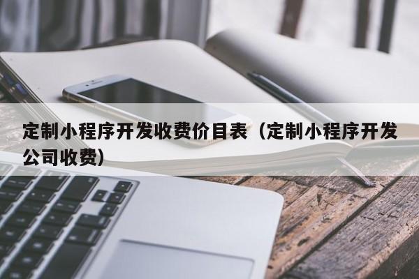 定制小程序开发收费价目表(定制小程序开发公司收费)