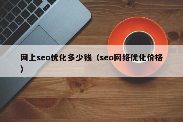 网上seo优化多少钱(seo网络优化价格)