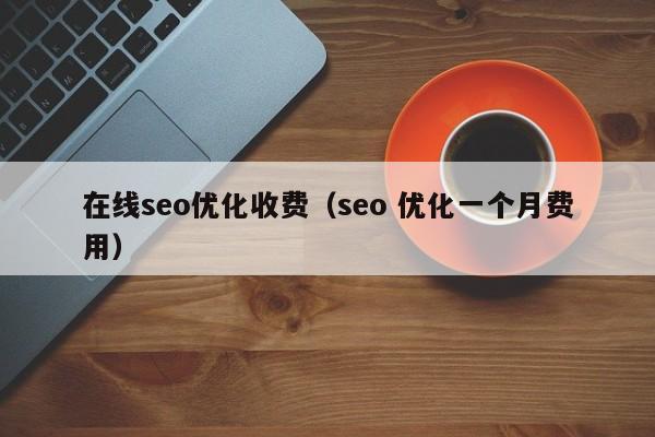 在线seo优化收费(seo 优化一个月费用)