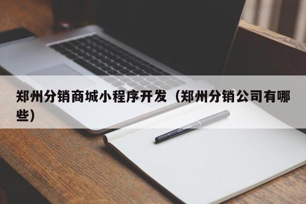 郑州分销商城小程序开发(郑州分销公司有哪些)