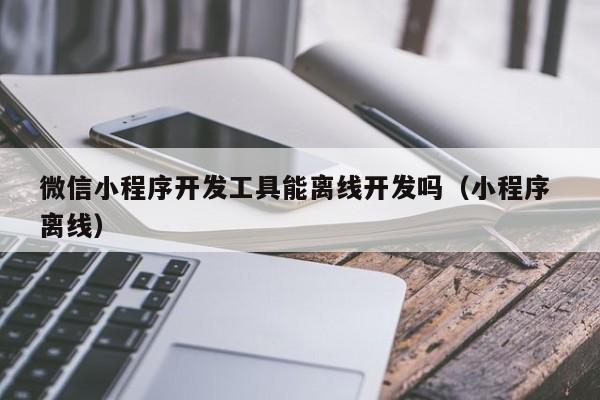 微信小程序开发工具能离线开发吗(小程序 离线)