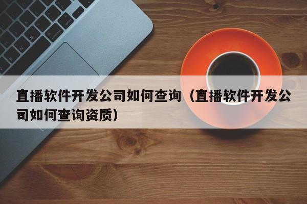 直播软件开发公司如何查询(直播软件开发公司如何查询资质)
