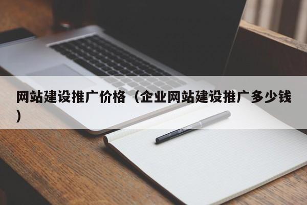 网站建设推广价格(企业网站建设推广多少钱)