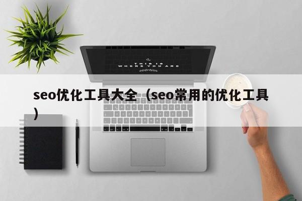 seo优化工具大全(seo常用的优化工具)