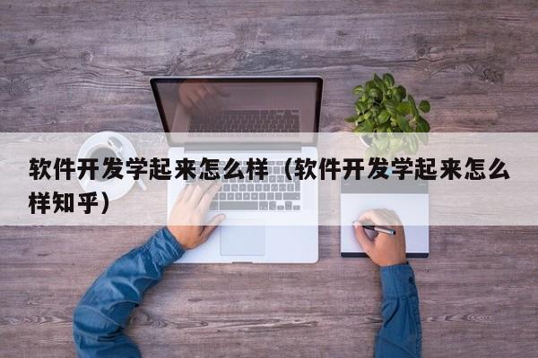 软件开发学起来怎么样(软件开发学起来怎么样知乎)