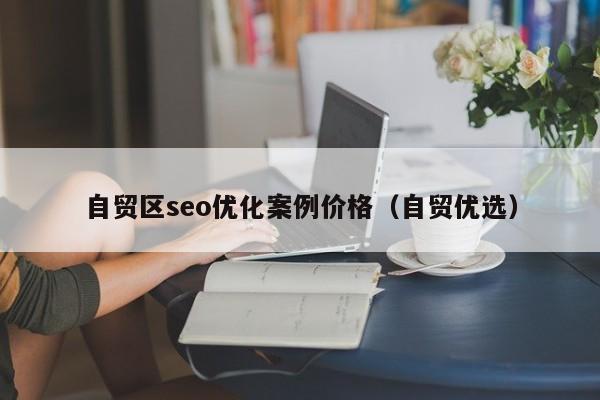 自贸区seo优化案例价格(自贸优选)