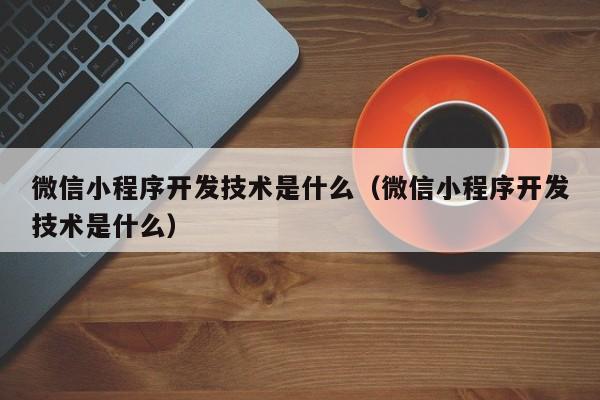 微信小程序开发技术是什么(微信小程序开发技术是什么)