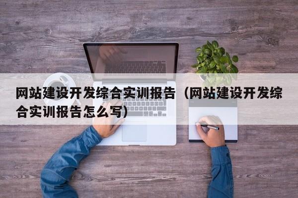 网站建设开发综合实训报告(网站建设开发综合实训报告怎么写)